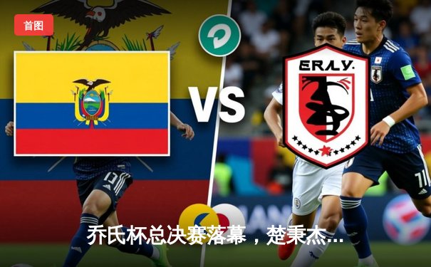 乔氏杯总决赛落幕，楚秉杰逆风翻盘夺百万奖金