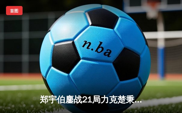 郑宇伯鏖战21局力克楚秉杰 中式八球国际大师赛惊现逆转奇迹