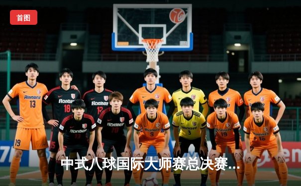 中式八球国际大师赛总决赛落幕 楚秉杰逆转夺冠彰显王者风范