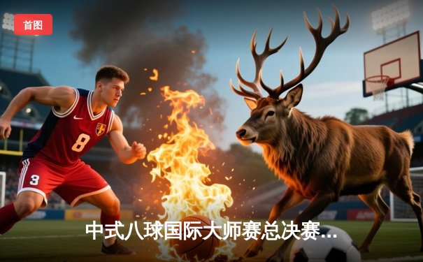 中式八球国际大师赛总决赛落幕，楚秉杰逆转夺冠创赛季传奇