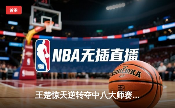 王楚惊天逆转夺中八大师赛桂冠 决胜局绝杀老将李健