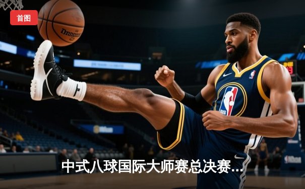 中式八球国际大师赛总决赛：楚秉杰21-19绝杀赵汝亮，三度加冕创历史