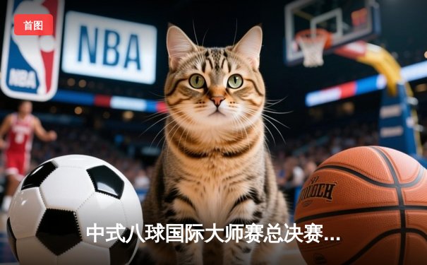 中式八球国际大师赛总决赛落幕，楚秉杰21比19险胜赵汝亮三度加冕