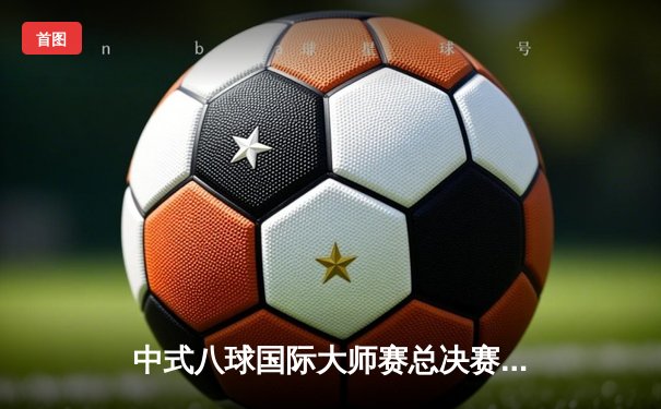 中式八球国际大师赛总决赛落幕，楚秉杰21-19险胜赵汝亮三度封王