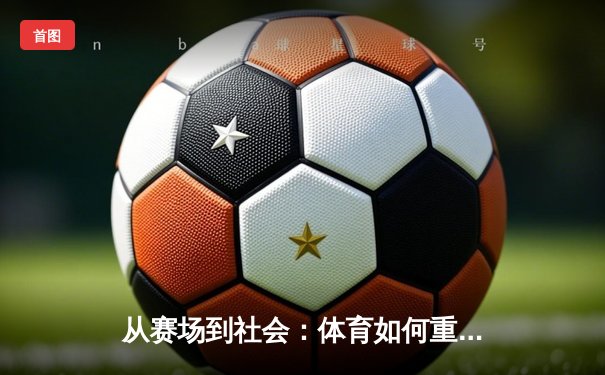 从赛场到社会：体育如何重塑我们的集体认同与未来想象