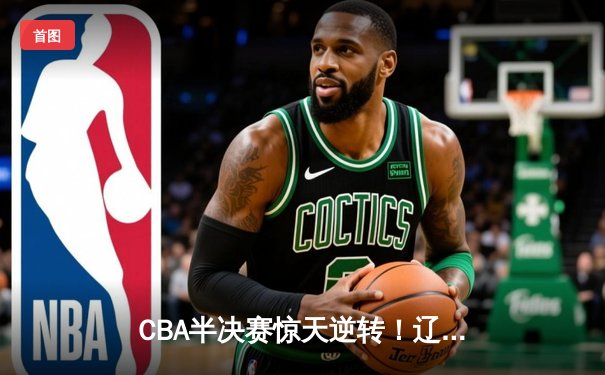 CBA半决赛惊天逆转！辽宁本钢加时险胜广东宏远，赵继伟砍30分创个人季后赛新高