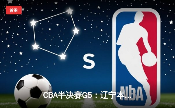 CBA半决赛G5：辽宁本钢加时逆转广东宏远 赵继伟33+9+6率队挺进总决赛