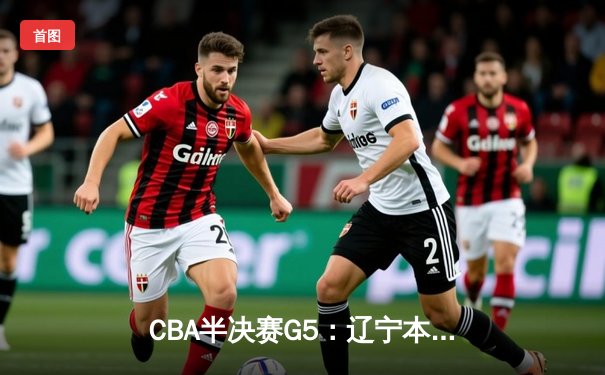 CBA半决赛G5：辽宁本钢加时逆转广东宏远 赵继伟33+9+6率队挺进总决赛