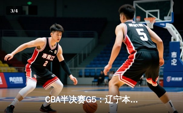 CBA半决赛G5：辽宁本钢加时逆转广东宏远 赵继伟33+9+6率队挺进总决赛 - 3