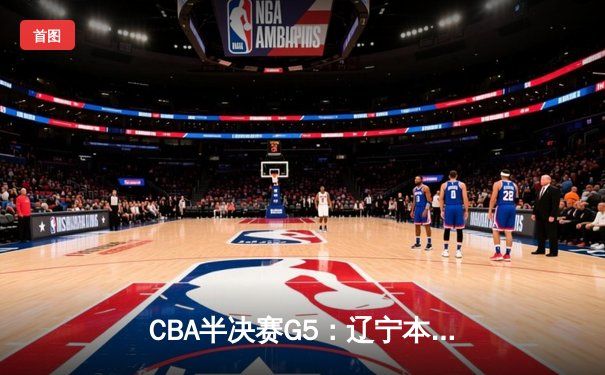 CBA半决赛G5：辽宁本钢加时逆转广东宏远 赵继伟33+9+6率队挺进总决赛