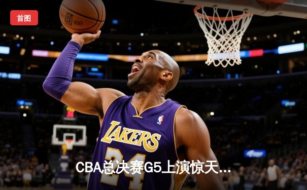 CBA总决赛G5上演惊天逆转 辽宁本钢加时险胜广东宏远夺队史第三冠