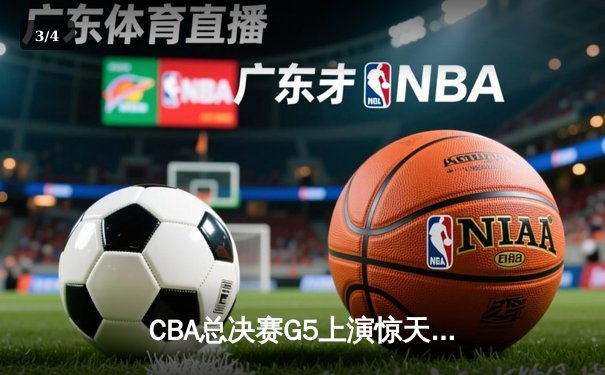 CBA总决赛G5上演惊天逆转 辽宁本钢加时险胜广东东莞夺赛点 - 3